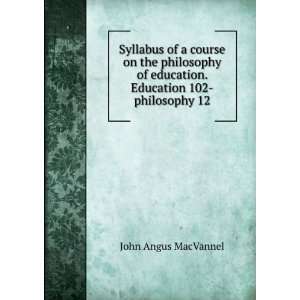   of education. Education 102 philosophy 12 John Angus MacVannel Books