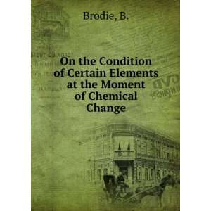   of Certain Elements at the Moment of Chemical Change B. Brodie Books