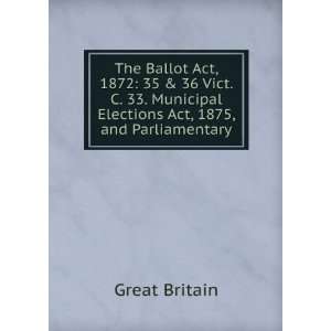 The Ballot Act, 1872 35 & 36 Vict. C. 33. Municipal Elections Act 