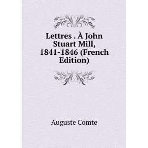 Lettres . Ã? John Stuart Mill, 1841 1846 (French Edition) Auguste 