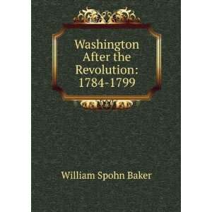   Washington After the Revolution 1784 1799 William Spohn Baker Books