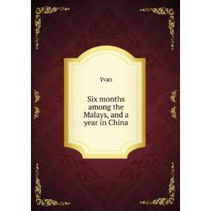   Six months among the Malays, and a year in China Yvan Books
